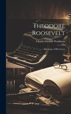 Theodore Roosevelt: The Logic of His Career - Washburn, Charles Grenfill