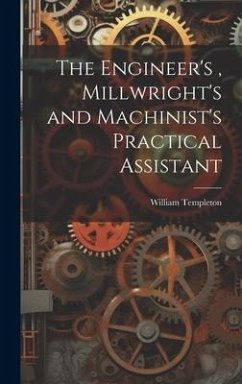The Engineer's, Millwright's and Machinist's Practical Assistant - Templeton, William