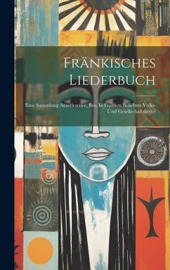 Fränkisches Liederbuch: Eine Sammlung Auserlesener, Bes. In Franken Beliebter Volks- Und Gesellschaftslieder - Anonymous