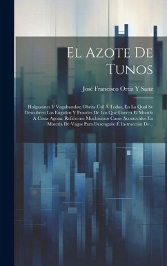 El Azote De Tunos: Holgazanes Y Vagabundos; Obrita Útil Á Todos, En La Qual Se Descubren Los Engaños Y Fraudes De Los Que Corren El Mundo - Sanz, José Francisco Ortiz Y.