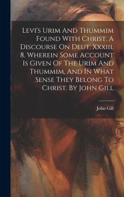 Levi's Urim And Thummim Found With Christ. A Discourse On Deut. Xxxiii. 8. Wherein Some Account Is Given Of The Urim And Thummim, And In What Sense Th - Gill, John