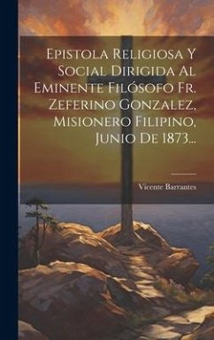 Epistola Religiosa Y Social Dirigida Al Eminente Filósofo Fr. Zeferino Gonzalez, Misionero Filipino, Junio De 1873... - Barrantes, Vicente