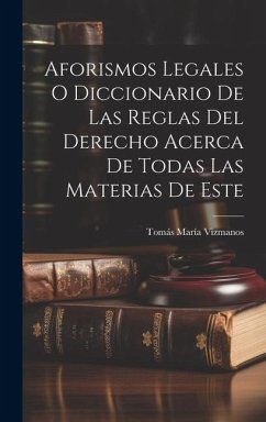 Aforismos Legales O Diccionario De Las Reglas Del Derecho Acerca De Todas Las Materias De Este - Vizmanos, Tomás María