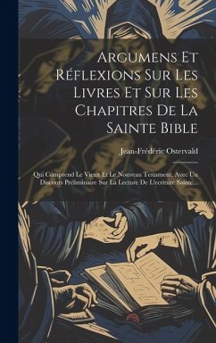 Argumens Et Réflexions Sur Les Livres Et Sur Les Chapitres De La Sainte Bible: Qui Comprend Le Vieux Et Le Nouveau Testament, Avec Un Discours Prélimi - (Théologien), Jean-Frédéric Ostervald