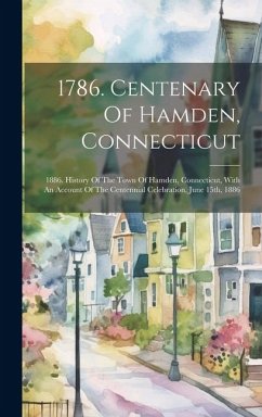 1786. Centenary Of Hamden, Connecticut: 1886. History Of The Town Of Hamden, Connecticut, With An Account Of The Centennial Celebration, June 15th, 18 - Anonymous