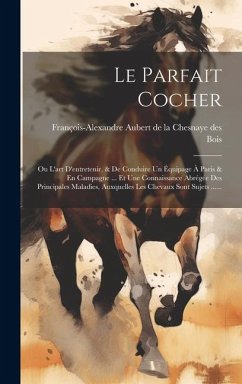 Le Parfait Cocher: Ou L'art D'entretenir, & De Conduire Un Équipage À Paris & En Campagne ... Et Une Connaissance Abrégée Des Principales