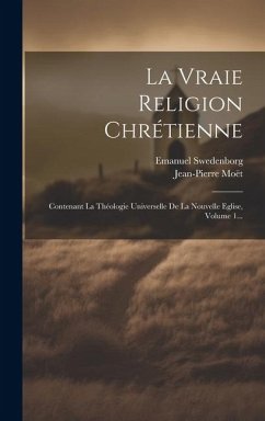 La Vraie Religion Chrétienne: Contenant La Théologie Universelle De La Nouvelle Eglise, Volume 1... - Swedenborg, Emanuel; Moët, Jean-Pierre