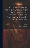 Introduction to Principia Latina, Part I (By W. Smith). the Young Beginner's First Latin Book (By M. Gutteridge)