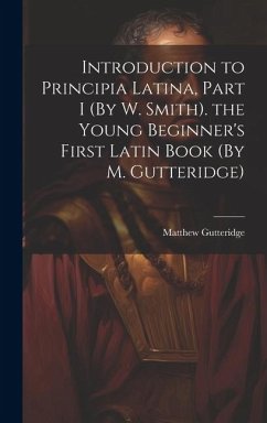Introduction to Principia Latina, Part I (By W. Smith). the Young Beginner's First Latin Book (By M. Gutteridge) - Gutteridge, Matthew