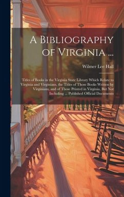 A Bibliography of Virginia ...: Titles of Books in the Virginia State Library Which Relate to Virginia and Virginians, the Titles of Those Books Writt - Hall, Wilmer Lee