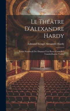 Le Théâtre D'Alexandre Hardy: Erster Neudruck der Dramen von Pierre Corneille's Unmittelbarem Vorläu - Hardy, Edmund Stengel Alexandre