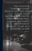 The Canadian Lawyer, a Handy Book of the Laws and of Legal Information for the use of Business men, Farmers, Mechanics and Others in Canada ... Comp.