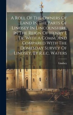 A Roll Of The Owners Of Land In The Parts Of Lindsey In Lincolnshire, In The Reign Of Henry I, Tr. With A Comm. And Compared With The Domesday Survey