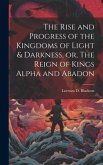 The Rise and Progress of the Kingdoms of Light & Darkness, or, The Reign of Kings Alpha and Abadon