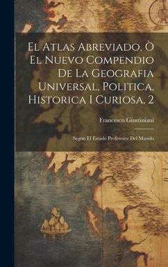 El Atlas Abreviado, Ò El Nuevo Compendio De La Geografia Universal, Politica, Historica I Curiosa, 2: Segun El Estado Preferente Del Mundo - Giustiniani, Francesco