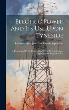 Electric Power And Its Use Upon Tyneside: A Description Of The Undertaking Of The Newcastle-upon-tyne Electric Supply Co., Ltd