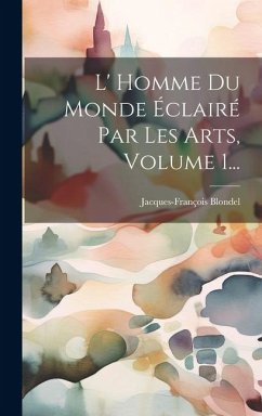 L' Homme Du Monde Éclairé Par Les Arts, Volume 1... - Blondel, Jacques-François