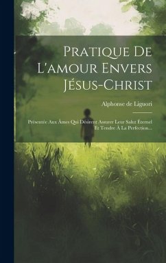 Pratique De L'amour Envers Jésus-christ: Présentée Aux Âmes Qui Désirent Assurer Leur Salut Éternel Et Tendre À La Perfection... - Liguori, Alphonse De