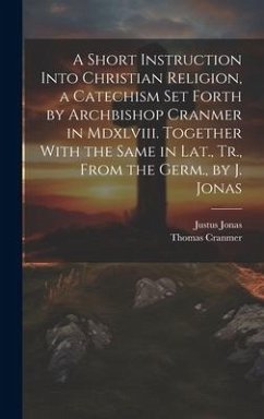 A Short Instruction Into Christian Religion, a Catechism Set Forth by Archbishop Cranmer in Mdxlviii. Together With the Same in Lat., Tr., From the Ge - Cranmer, Thomas; Jonas, Justus