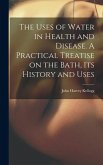 The Uses of Water in Health and Disease. A Practical Treatise on the Bath, Its History and Uses