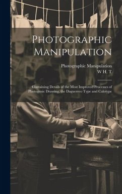 Photographic Manipulation: Containing Details of the Most Improved Processes of Photogenic Drawing, the Daguerreo Type and Calotype - T, W. H.; Manipulation, Photographic