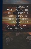 The Secreta Monita, Or, The Jesuits' Private Instructions To Their Emissaries Found In A Je[s]uits Closet, After His Death