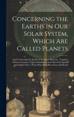 Concerning the Earths in Our Solar System, Which Are Called Planets: And Concerning the Earths in the Starry Heavens: Together With an Account of Thei - Anonymous