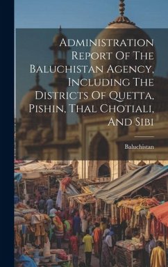 Administration Report Of The Baluchistan Agency, Including The Districts Of Quetta, Pishin, Thal Chotiali, And Sibi - (Pakistan), Baluchistan