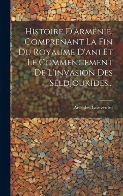 Histoire D'arménie, Comprenant La Fin Du Royaume D'ani Et Le Commencement De L'invasion Des Seldjoukides... - Lastiverdtsi, Aristakes