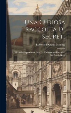 Una Curiosa Raccolta Di Segreti: E Di Pratiche Superstiziose Fatta Da Un Popolano Fiorentino Del Secolo Xiv...