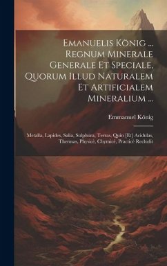 Emanuelis König ... Regnum Minerale Generale Et Speciale, Quorum Illud Naturalem Et Artificialem Mineralium ...: Metalla, Lapides, Salia, Sulphura, Te - König, Emmanuel