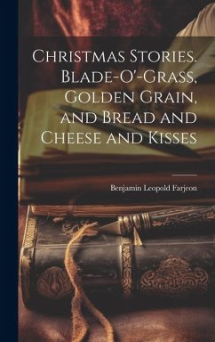 Christmas Stories. Blade-O'-Grass, Golden Grain, and Bread and Cheese and Kisses - Farjeon, Benjamin Leopold