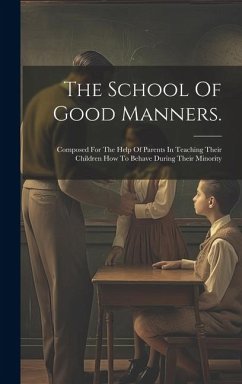 The School Of Good Manners.: Composed For The Help Of Parents In Teaching Their Children How To Behave During Their Minority - Anonymous
