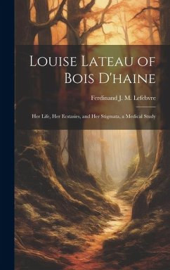 Louise Lateau of Bois D'haine: Her Life, Her Ecstasies, and Her Stigmata, a Medical Study - Lefebvre, Ferdinand J. M.