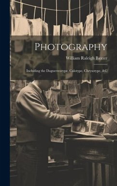 Photography: Including the Daguerreotype, Calotype, Chrysotype, &c - Baxter, William Raleigh