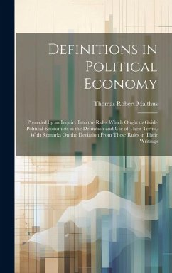 Definitions in Political Economy: Preceded by an Inquiry Into the Rules Which Ought to Guide Political Economists in the Definition and Use of Their T - Malthus, Thomas Robert