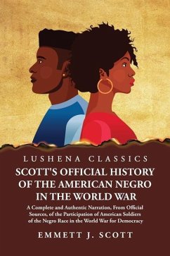 Scott's Official History of the American Negro in the World War A Complete and Authentic Narration, From Official Sources, of the Participation of American Soldiers of the Negro Race in the World War for Democracy - Emmett J Scott