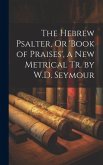 The Hebrew Psalter, Or 'book of Praises', a New Metrical Tr. by W.D. Seymour