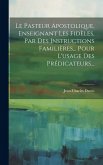 Le Pasteur Apostolique, Enseignant Les Fidèles, Par Des Instructions Familières... Pour L'usage Des Prédicateurs...