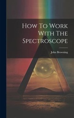 How To Work With The Spectroscope - (F R. a. S. )., John Browning