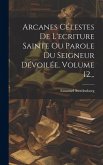 Arcanes Célestes De L'ecriture Sainte Ou Parole Du Seigneur Dévoilée, Volume 12...