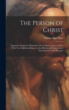 The Person of Christ: Dogmatic, Scriptural, Historical. The Fernley Lecture of 1871, With two Additional Essays on the Biblical and Ecclesia