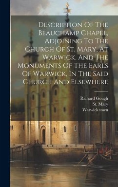 Description Of The Beauchamp Chapel, Adjoining To The Church Of St. Mary, At Warwick. And The Monuments Of The Earls Of Warwick, In The Said Church An - Gough, Richard; Town, Warwick; Mary, St