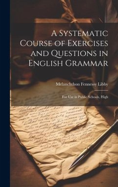 A Systematic Course of Exercises and Questions in English Grammar: For use in Public Schools, High - Libby, Melanchthon Fennessy