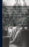 The Beggar's Opera. Written By Mr. Gay. To Which Is Prefixed The Overture In Score: And The Musick To Each Song