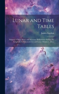 Lunar and Time Tables: Adapted to New, Short, and Accurate Methods for Finding the Longitude by Chronometers and Lunar Distances, [Etc.] - Gordon, James