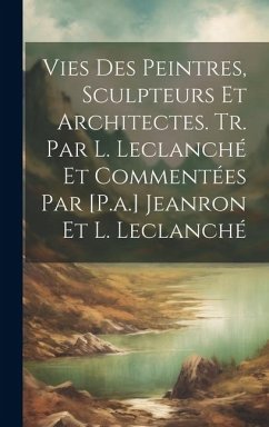 Vies Des Peintres, Sculpteurs Et Architectes. Tr. Par L. Leclanché Et Commentées Par [P.a.] Jeanron Et L. Leclanché - Anonymous