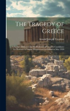 The Tragedy of Greece; a Lecture Delivered for the Professor of Greek to Candidates for Honours in Literae Humaniores at Oxford in May 1920 - Toynbee, Arnold Joseph