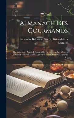 Almanach Des Gourmands: Ou Calendrier Nutritif, Servant De Guide Dans Les Moyens De Faire Excellente Chère ... Par Un Vieux Amateur, Volume 1.