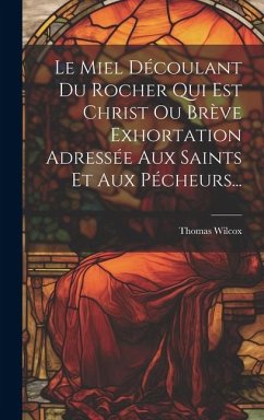Le Miel Découlant Du Rocher Qui Est Christ Ou Brève Exhortation Adressée Aux Saints Et Aux Pécheurs... - Wilcox, Thomas